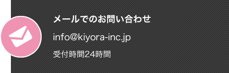 メールでのお問い合わせ info@kiyora-inc.jp 受付時間24時間